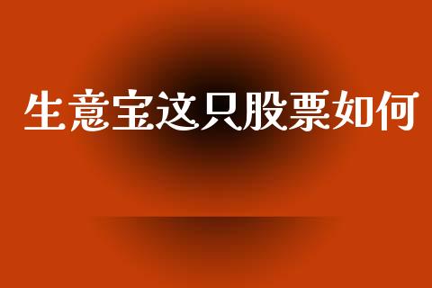 生意宝这只股票如何_https://qh.lansai.wang_期货喊单_第1张