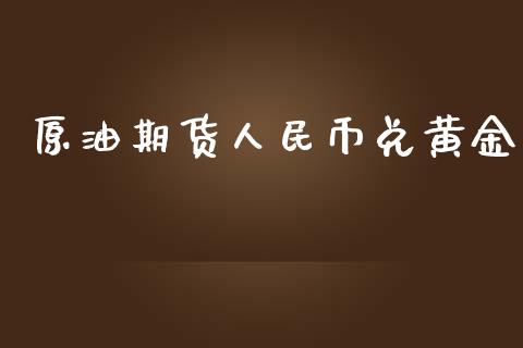 原油期货人民币兑黄金_https://qh.lansai.wang_期货怎么玩_第1张