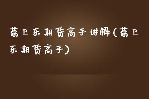 葛卫东期货高手讲解(葛卫东期货高手)_https://qh.lansai.wang_期货理财_第1张
