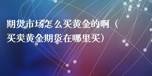 期货市场怎么买黄金的啊（买卖黄金期货在哪里买）_https://qh.lansai.wang_期货怎么玩_第1张