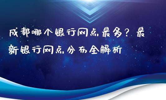 成都哪个银行网点最多？最新银行网点分布全解析_https://qh.lansai.wang_股票新闻_第1张