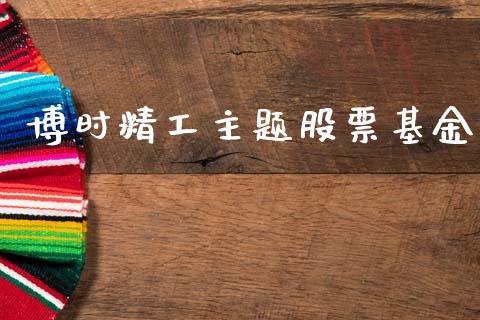 博时精工主题股票基金_https://qh.lansai.wang_期货喊单_第1张