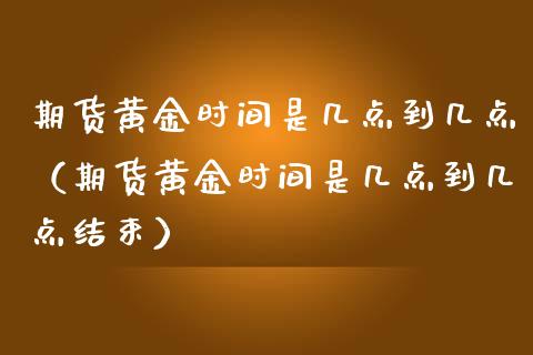 期货黄金时间是几点到几点（期货黄金时间是几点到几点结束）_https://qh.lansai.wang_期货怎么玩_第1张