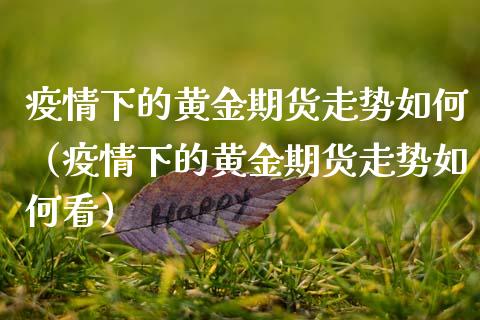 疫情下的黄金期货走势如何（疫情下的黄金期货走势如何看）_https://qh.lansai.wang_股票技术分析_第1张