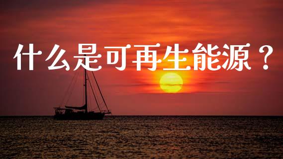 什么是可再生能源？_https://qh.lansai.wang_期货喊单_第1张
