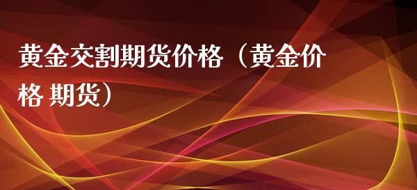黄金交割期货价格（黄金价格 期货）_https://qh.lansai.wang_股票技术分析_第1张