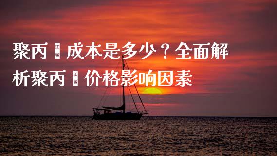 聚丙烯成本是多少?全面解析聚丙烯价格影响因素_期货怎么玩_第1张_起点期货网 聚丙烯成本是多少?全面解析聚丙烯价格影响因素_https://qh.lansai.wang_期货怎么玩_第1张