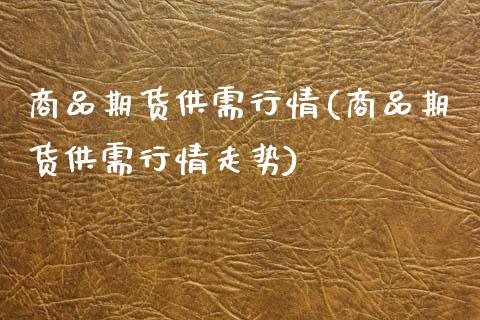商品期货供需行情(商品期货供需行情走势)_https://qh.lansai.wang_期货喊单_第1张
