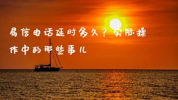 易信电话延时多久？实际操作中的那些事儿_https://qh.lansai.wang_股票新闻_第1张