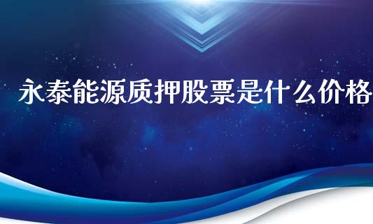永泰能源质押股票是什么价格_https://qh.lansai.wang_期货喊单_第1张