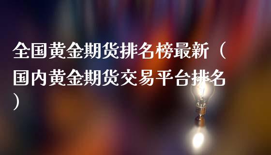 全国黄金期货排名榜最新（国内黄金期货交易平台排名）_https://qh.lansai.wang_期货理财_第1张