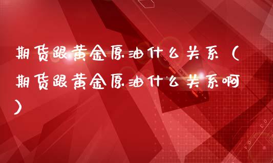 期货跟黄金原油什么关系（期货跟黄金原油什么关系啊）_https://qh.lansai.wang_期货怎么玩_第1张