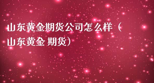 山东黄金期货公司怎么样（山东黄金 期货）_https://qh.lansai.wang_期货喊单_第1张