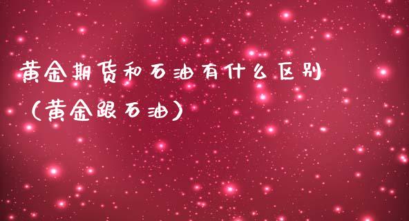 黄金期货和石油有什么区别（黄金跟石油）_https://qh.lansai.wang_期货理财_第1张