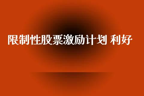 限制性股票激励计划 利好_https://qh.lansai.wang_期货喊单_第1张