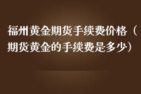 福州黄金期货手续费价格（期货黄金的手续费是多少）_https://qh.lansai.wang_股票技术分析_第1张
