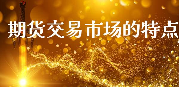 期货交易市场的特点_https://qh.lansai.wang_股票新闻_第1张