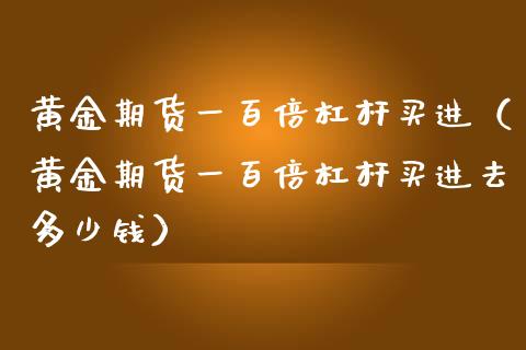 黄金期货一百倍杠杆买进（黄金期货一百倍杠杆买进去多少钱）_https://qh.lansai.wang_期货理财_第1张