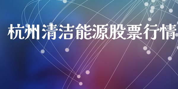 杭州清洁能源股票行情_https://qh.lansai.wang_股票新闻_第1张