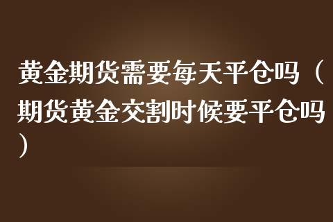 黄金期货需要每天平仓吗（期货黄金交割时候要平仓吗）_https://qh.lansai.wang_期货怎么玩_第1张