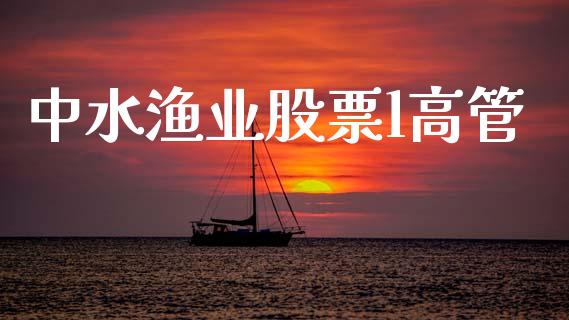 中水渔业股票l高管_https://qh.lansai.wang_期货理财_第1张