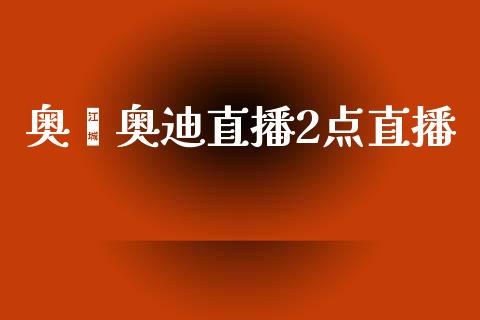 奥鑫奥迪直播2点直播_https://qh.lansai.wang_期货喊单_第1张