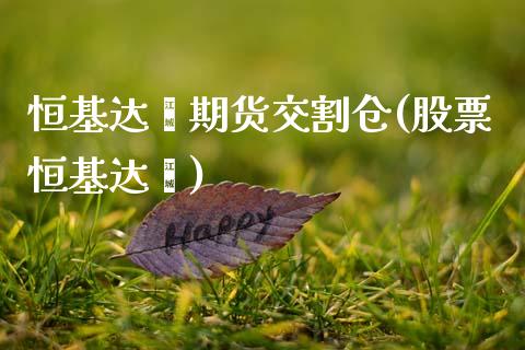 恒基达鑫期货交割仓(股票恒基达鑫)_https://qh.lansai.wang_期货理财_第1张