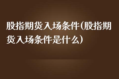 股指期货入场条件(股指期货入场条件是什么)_https://qh.lansai.wang_期货怎么玩_第1张
