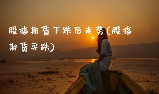 股指期货下跌后走势(股指期货买跌)_https://qh.lansai.wang_期货理财_第1张