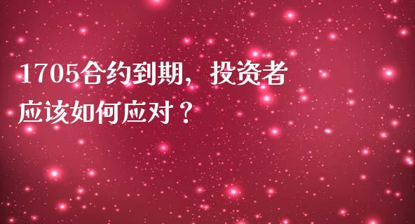 1705合约到期，投资者应该如何应对？_https://qh.lansai.wang_股票新闻_第1张