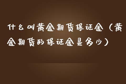 什么叫黄金期货保证金（黄金期货的保证金是多少）_https://qh.lansai.wang_股票技术分析_第1张