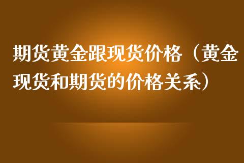 期货黄金跟现货价格（黄金现货和期货的价格关系）_https://qh.lansai.wang_期货理财_第1张