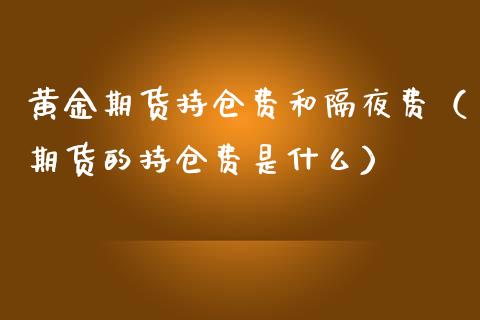 黄金期货持仓费和隔夜费（期货的持仓费是什么）_https://qh.lansai.wang_股票技术分析_第1张
