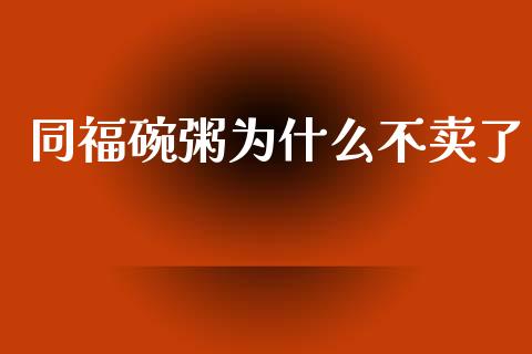 同福碗粥为什么不卖了_https://qh.lansai.wang_股票技术分析_第1张