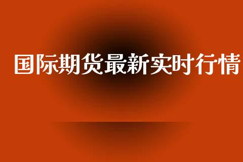 国际期货最新实时行情_https://qh.lansai.wang_期货怎么玩_第1张