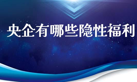 央企有哪些隐性福利_https://qh.lansai.wang_新股数据_第1张