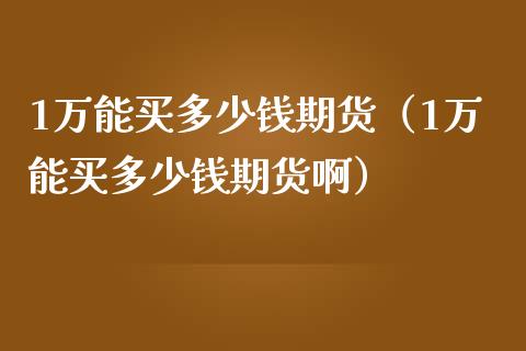 1万能买多少钱期货（1万能买多少钱期货啊）_https://qh.lansai.wang_股票技术分析_第1张