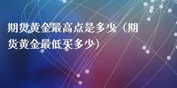 期货黄金最高点是多少（期货黄金最低买多少）_https://qh.lansai.wang_期货喊单_第1张