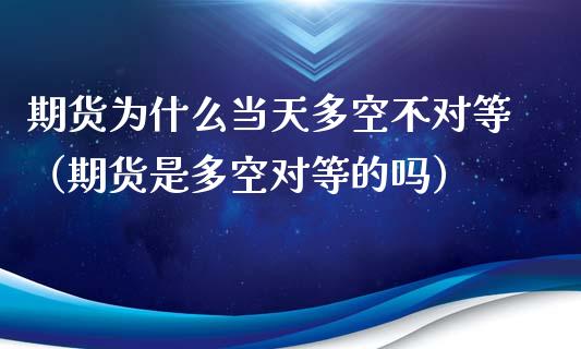 期货为什么当天多空不对等（期货是多空对等的吗）_https://qh.lansai.wang_股票新闻_第1张