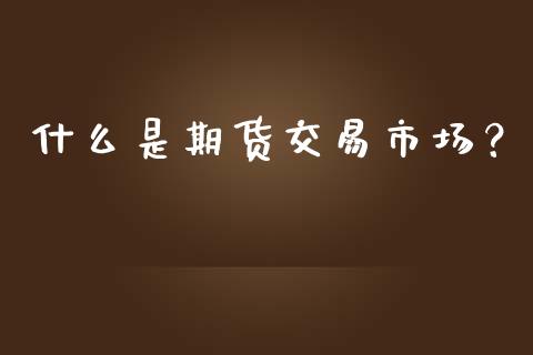 什么是期货交易市场？_https://qh.lansai.wang_股票新闻_第1张