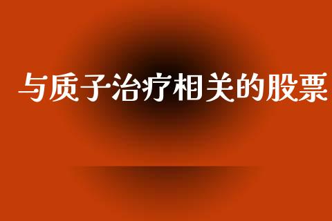 与质子治疗相关的股票_https://qh.lansai.wang_新股数据_第1张