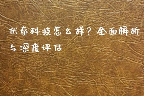 伏泰科技怎么样？全面解析与深度评估_https://qh.lansai.wang_股票技术分析_第1张