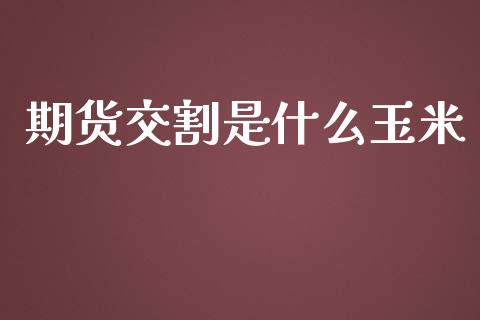 期货交割是什么玉米_https://qh.lansai.wang_期货理财_第1张