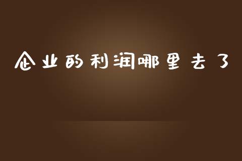 企业的利润哪里去了_https://qh.lansai.wang_期货喊单_第1张