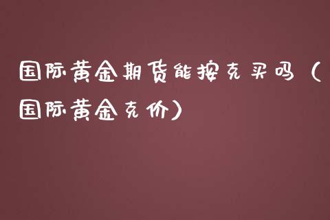 国际黄金期货能按克买吗（国际黄金克价）_https://qh.lansai.wang_期货喊单_第1张