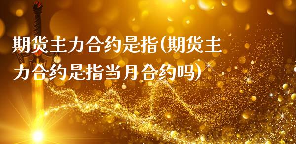 期货主力合约是指(期货主力合约是指当月合约吗)_https://qh.lansai.wang_期货喊单_第1张