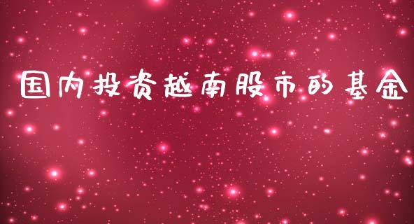 国内投资越南股市的基金_https://qh.lansai.wang_期货理财_第1张