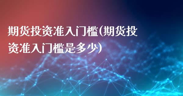 期货投资准入门槛(期货投资准入门槛是多少)_https://qh.lansai.wang_期货喊单_第1张