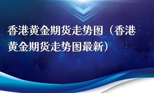 香港黄金期货走势图（香港黄金期货走势图最新）_https://qh.lansai.wang_股票技术分析_第1张