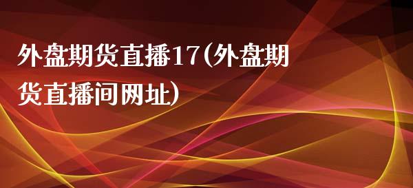 外盘期货直播17(外盘期货直播间网址)_https://qh.lansai.wang_股票技术分析_第1张